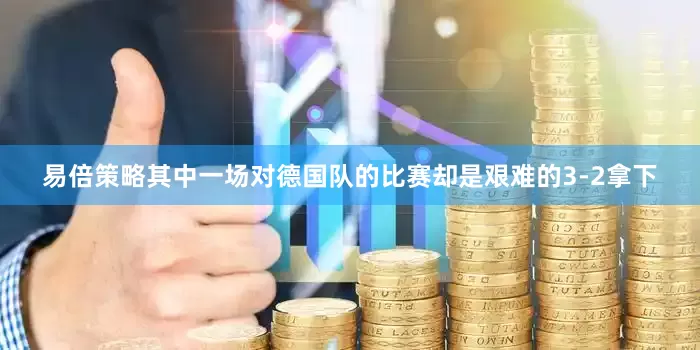 易倍策略其中一场对德国队的比赛却是艰难的3-2拿下