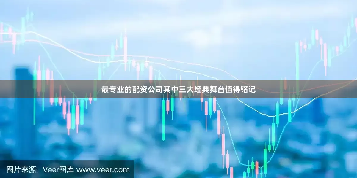 最专业的配资公司其中三大经典舞台值得铭记