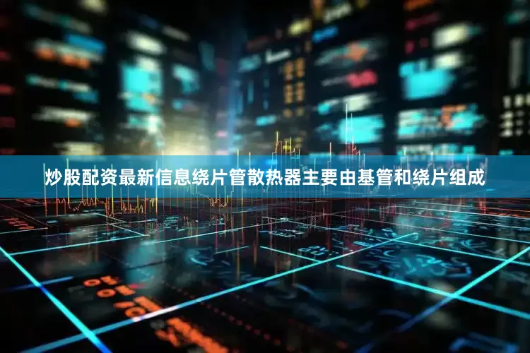 炒股配资最新信息绕片管散热器主要由基管和绕片组成