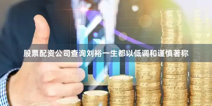 股票配资公司查询刘裕一生都以低调和谨慎著称