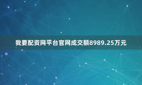 我要配资网平台官网成交额8989.25万元