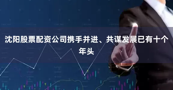 沈阳股票配资公司携手并进、共谋发展已有十个年头