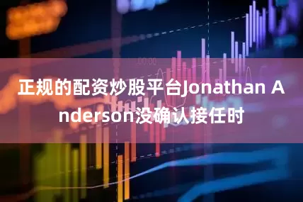 正规的配资炒股平台Jonathan Anderson没确认接任时