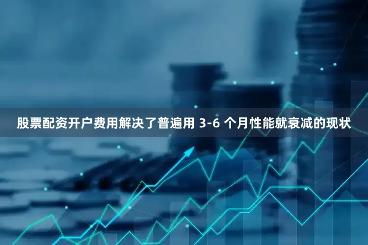 股票配资开户费用解决了普遍用 3-6 个月性能就衰减的现状