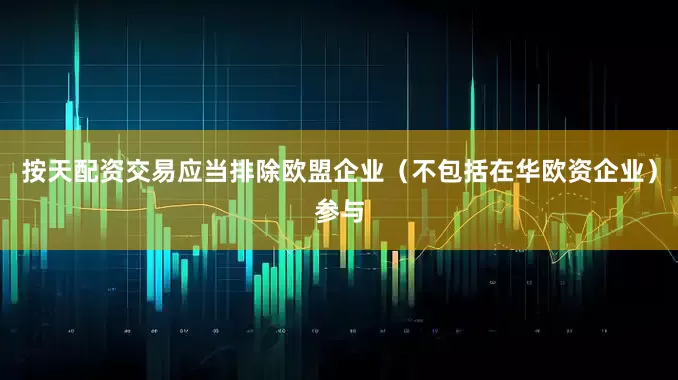 按天配资交易应当排除欧盟企业（不包括在华欧资企业）参与