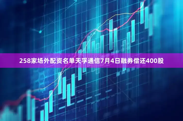 258家场外配资名单天孚通信7月4日融券偿还400股