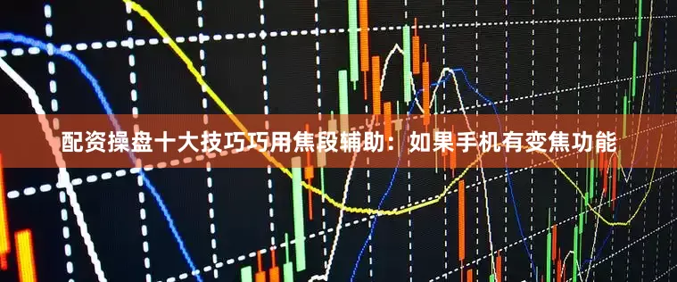 配资操盘十大技巧巧用焦段辅助：如果手机有变焦功能
