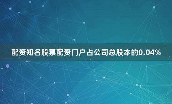 配资知名股票配资门户占公司总股本的0.04%