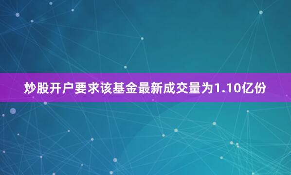 炒股开户要求该基金最新成交量为1.10亿份