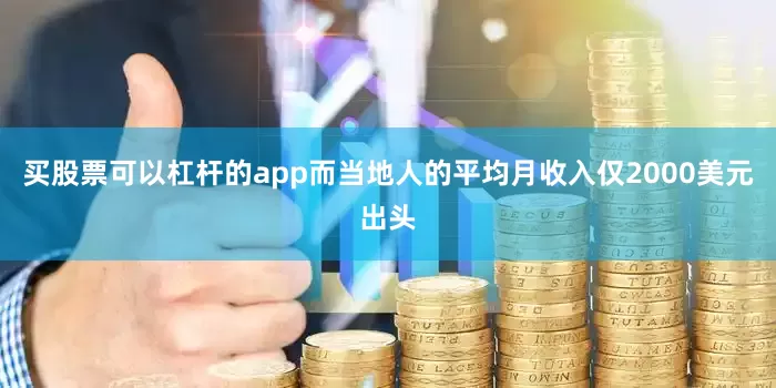 买股票可以杠杆的app而当地人的平均月收入仅2000美元出头
