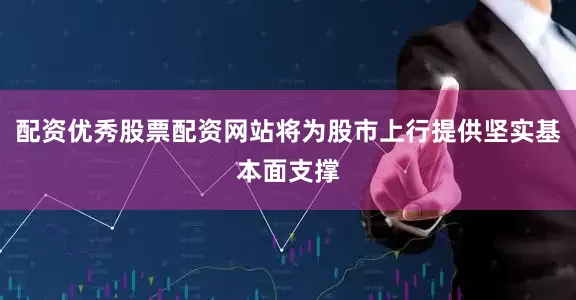 配资优秀股票配资网站将为股市上行提供坚实基本面支撑