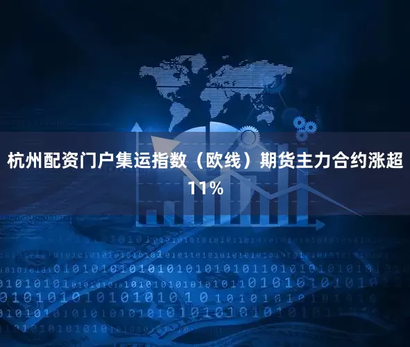 杭州配资门户集运指数（欧线）期货主力合约涨超11%