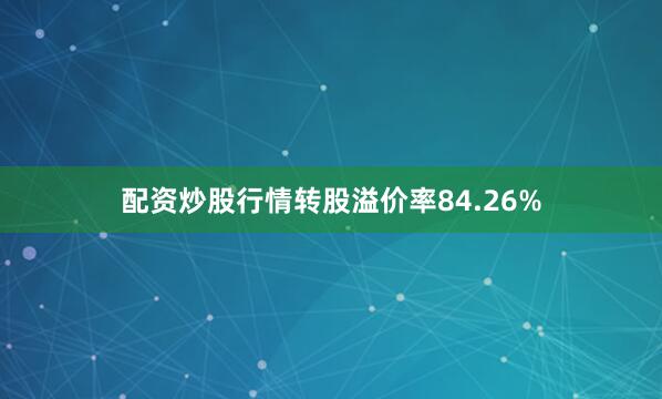 配资炒股行情转股溢价率84.26%