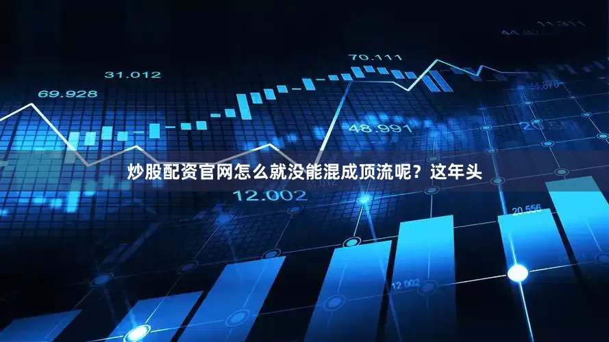 炒股配资官网怎么就没能混成顶流呢？这年头