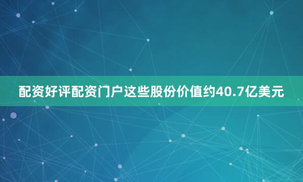 配资好评配资门户这些股份价值约40.7亿美元