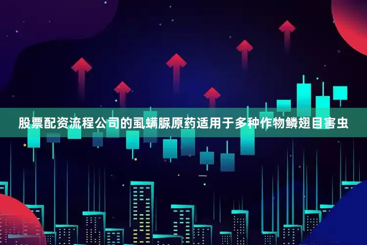 股票配资流程公司的虱螨脲原药适用于多种作物鳞翅目害虫