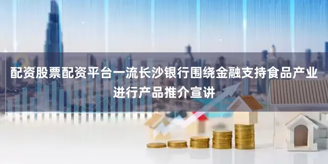 配资股票配资平台一流长沙银行围绕金融支持食品产业进行产品推介宣讲