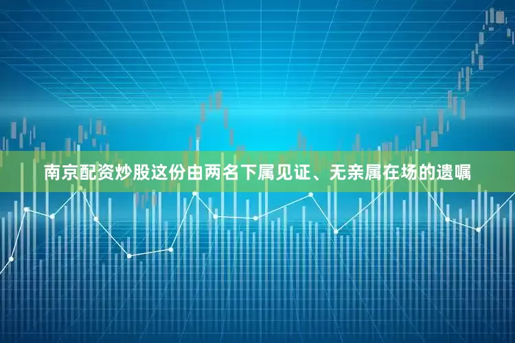 南京配资炒股这份由两名下属见证、无亲属在场的遗嘱