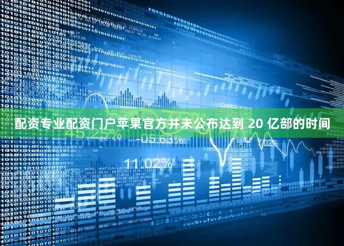 配资专业配资门户苹果官方并未公布达到 20 亿部的时间