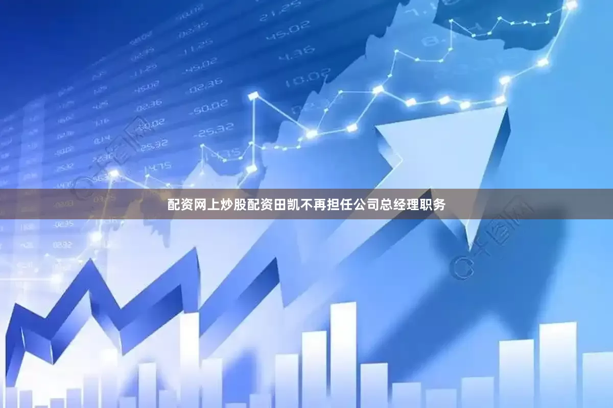 配资网上炒股配资田凯不再担任公司总经理职务