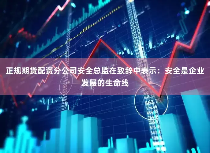 正规期货配资分公司安全总监在致辞中表示：安全是企业发展的生命线