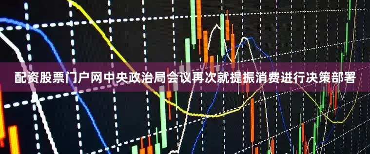 配资股票门户网中央政治局会议再次就提振消费进行决策部署