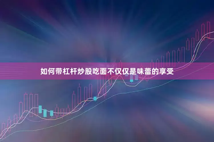 如何带杠杆炒股吃面不仅仅是味蕾的享受