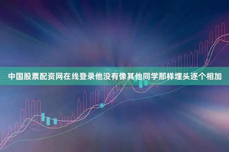 中国股票配资网在线登录他没有像其他同学那样埋头逐个相加