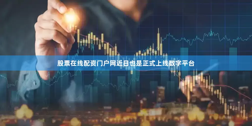 股票在线配资门户网近日也是正式上线数字平台