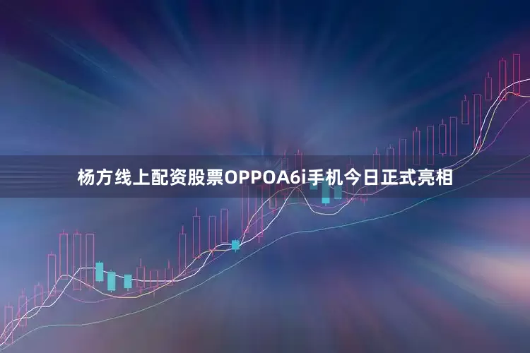 杨方线上配资股票OPPOA6i手机今日正式亮相