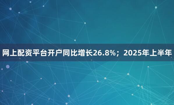 网上配资平台开户同比增长26.8%；2025年上半年