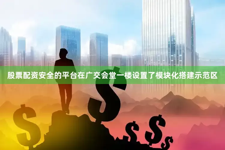 股票配资安全的平台在广交会堂一楼设置了模块化搭建示范区