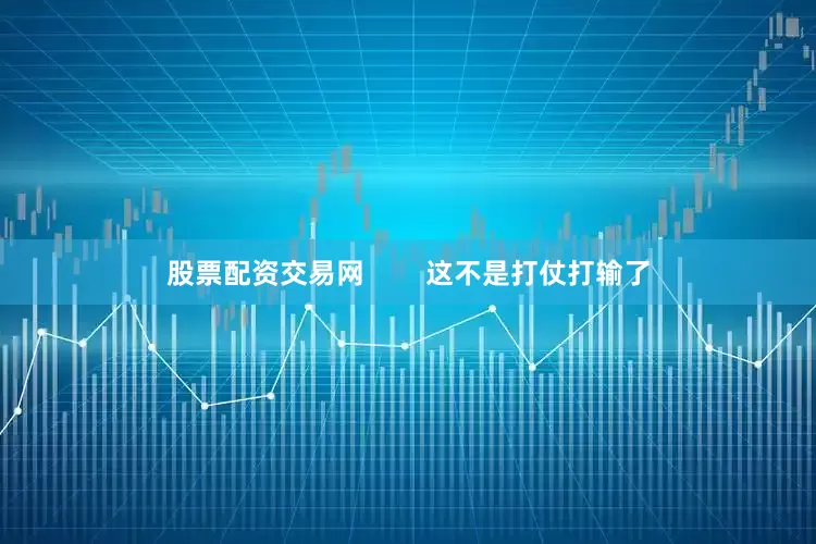 股票配资交易网        这不是打仗打输了