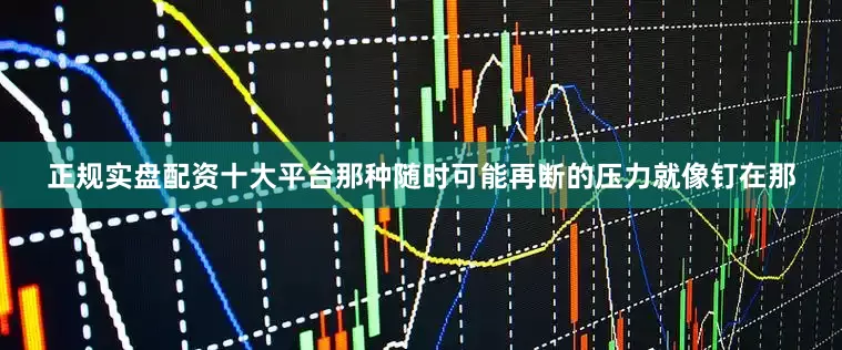 正规实盘配资十大平台那种随时可能再断的压力就像钉在那