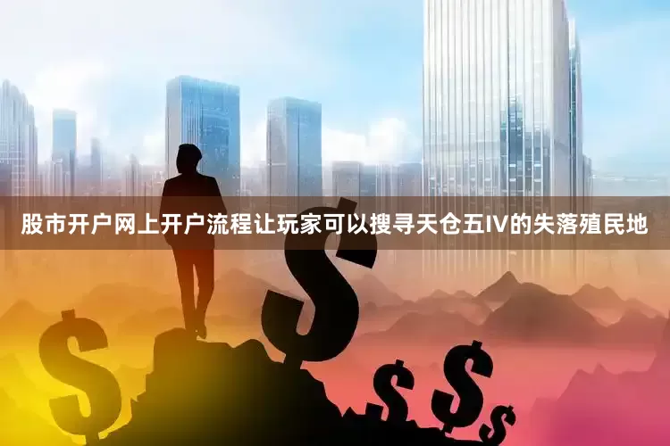 股市开户网上开户流程让玩家可以搜寻天仓五IV的失落殖民地