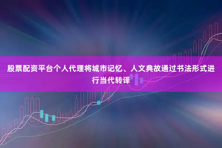 股票配资平台个人代理将城市记忆、人文典故通过书法形式进行当代转译
