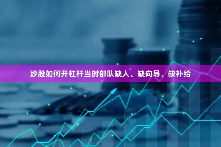 炒股如何开杠杆当时部队缺人、缺向导、缺补给