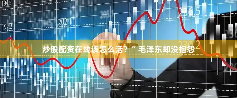 炒股配资在线该怎么活？”毛泽东却没抱怨