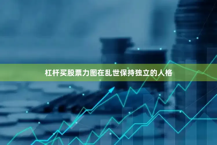 杠杆买股票力图在乱世保持独立的人格