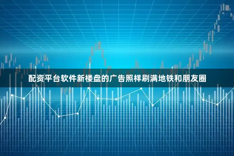 配资平台软件新楼盘的广告照样刷满地铁和朋友圈
