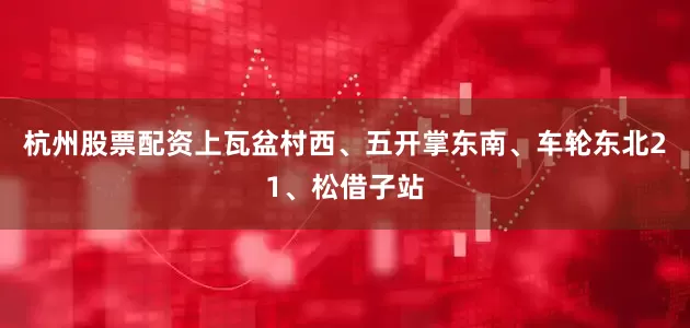 杭州股票配资上瓦盆村西、五开掌东南、车轮东北21、松借子站