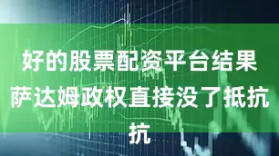 好的股票配资平台结果萨达姆政权直接没了抵抗