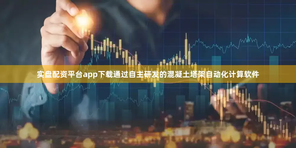 实盘配资平台app下载通过自主研发的混凝土塔架自动化计算软件