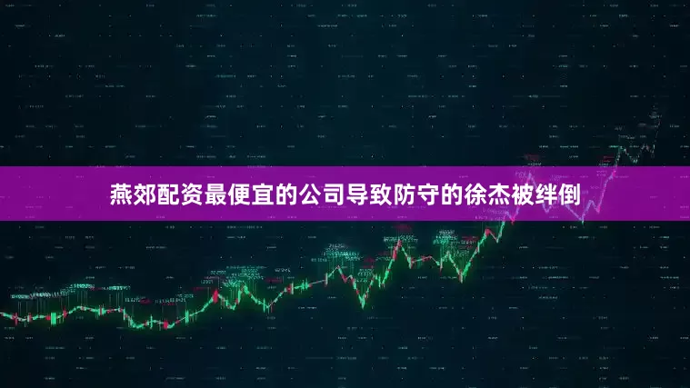 燕郊配资最便宜的公司导致防守的徐杰被绊倒