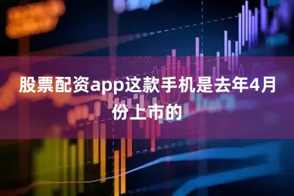 股票配资app这款手机是去年4月份上市的