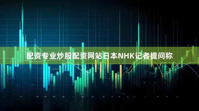 配资专业炒股配资网站日本NHK记者提问称