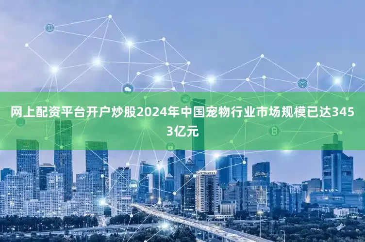 网上配资平台开户炒股2024年中国宠物行业市场规模已达3453亿元