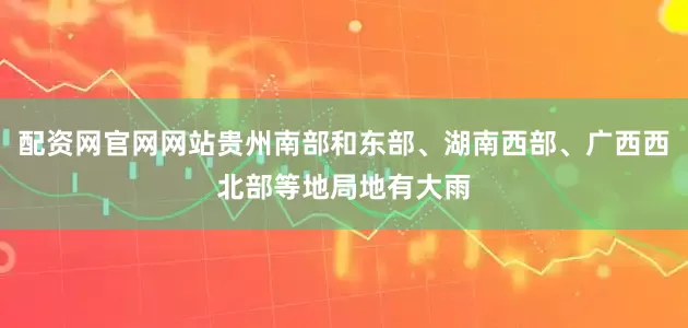 配资网官网网站贵州南部和东部、湖南西部、广西西北部等地局地有大雨
