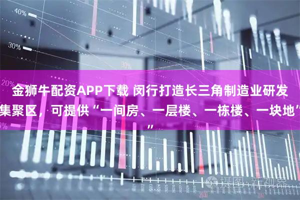 金狮牛配资APP下载 闵行打造长三角制造业研发集聚区，可提供“一间房、一层楼、一栋楼、一块地”