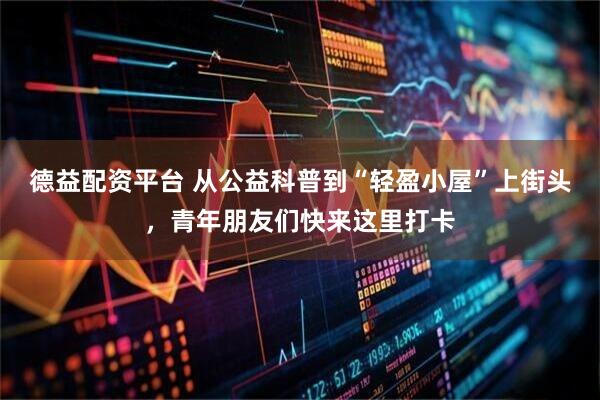 德益配资平台 从公益科普到“轻盈小屋”上街头，青年朋友们快来这里打卡